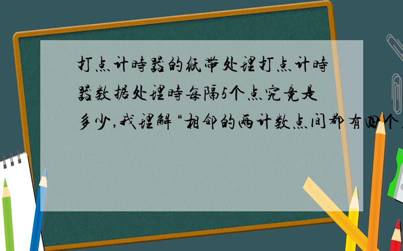 打点计时器的纸带处理打点计时器数据处理时每隔5个点究竟是多少,我理解“相邻的两计数点间都有四个点未画出”的意思,但不知道“每打五个点去一个计数点”的意思,