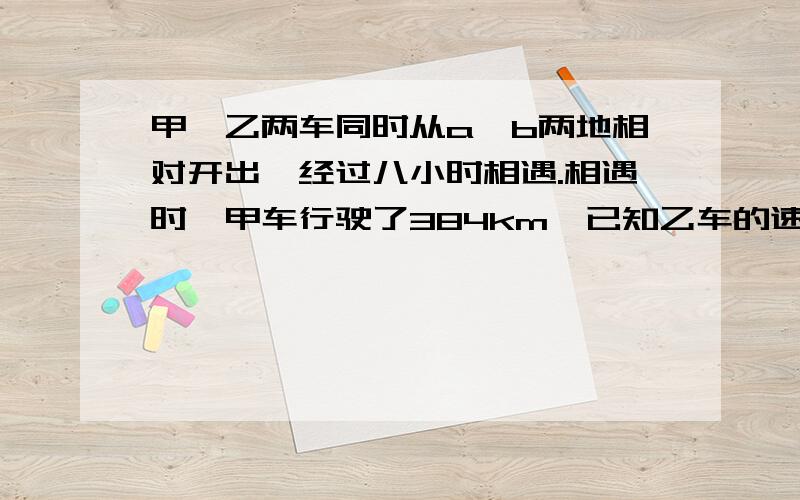 甲、乙两车同时从a、b两地相对开出,经过八小时相遇.相遇时,甲车行驶了384km,已知乙车的速度比甲车快1/4.a、b两地相距多少千米?