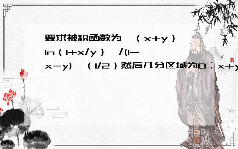 要求被积函数为{（x+y）*ln（1+x/y）}/(1-x-y)^（1/2）然后几分区域为D：x+y=1与x,y轴围成的三角形区域