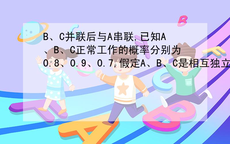 B、C并联后与A串联,已知A、B、C正常工作的概率分别为0.8、0.9、0.7,假定A、B、C是相互独立的.求：若电路正常工作,求A,B正常工作的概率