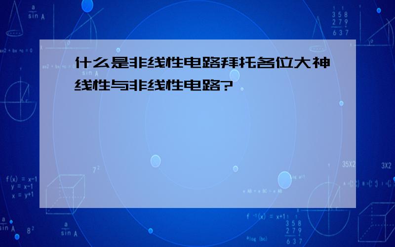 什么是非线性电路拜托各位大神线性与非线性电路?