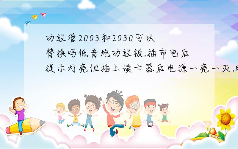 功放管2003和2030可以替换吗低音炮功放板,插市电后提示灯亮但插上读卡器后电源一亮一灭,时间一长后电源的可控硅发热保险烧断,我改用直流十二伏后读卡部分正常工作,功放有电流声音却没