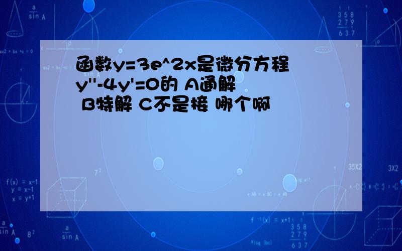 函数y=3e^2x是微分方程y''-4y'=0的 A通解 B特解 C不是接 哪个啊