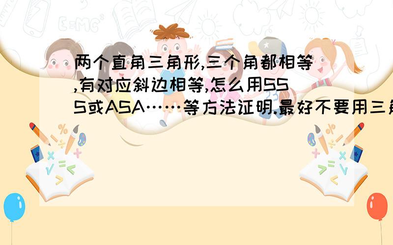 两个直角三角形,三个角都相等,有对应斜边相等,怎么用SSS或ASA……等方法证明.最好不要用三角函数.谁详细分给谁.