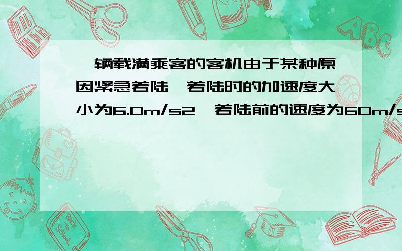 一辆载满乘客的客机由于某种原因紧急着陆,着陆时的加速度大小为6.0m/s2,着陆前的速度为60m/s,问飞机着陆后12s内滑行的距离为多大?要过程的