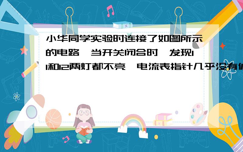 小华同学实验时连接了如图所示的电路,当开关闭合时,发现l1和l2两灯都不亮,电流表指针几乎没有偏转,电压表指针有明显偏转,故障可能是