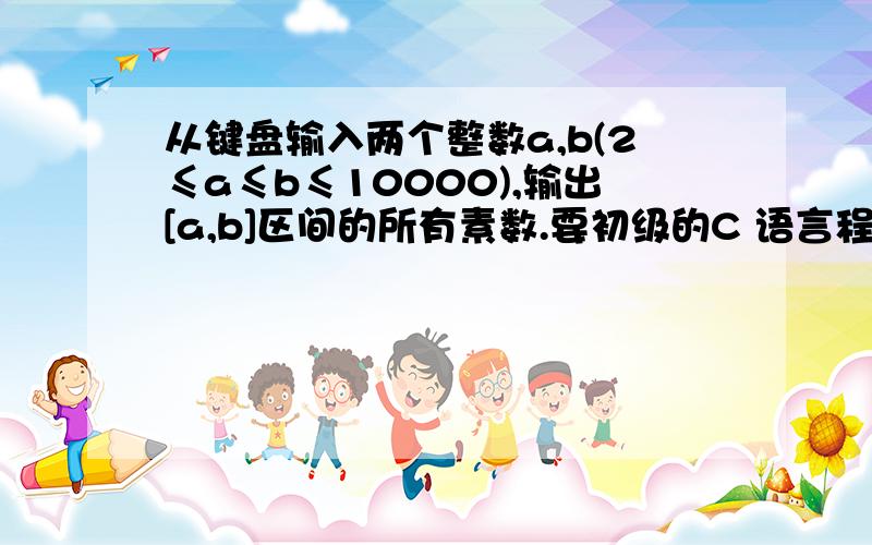 从键盘输入两个整数a,b(2≤a≤b≤10000),输出[a,b]区间的所有素数.要初级的C 语言程序设计的