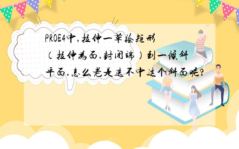 PROE4中,拉伸一草绘矩形（拉伸为面,封闭端）到一倾斜平面,怎么老是选不中这个斜面呢?