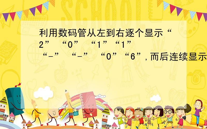 利用数码管从左到右逐个显示“2” “0” “1”“1” “-” “-” “0”“6”,而后连续显示