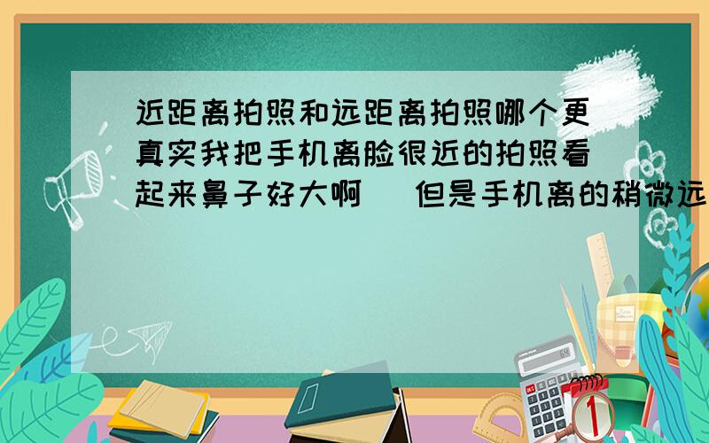 近距离拍照和远距离拍照哪个更真实我把手机离脸很近的拍照看起来鼻子好大啊   但是手机离的稍微远一点拍鼻子就很小了 到底哪个才是最真实的         也就是别人看我的样子会是哪一种我