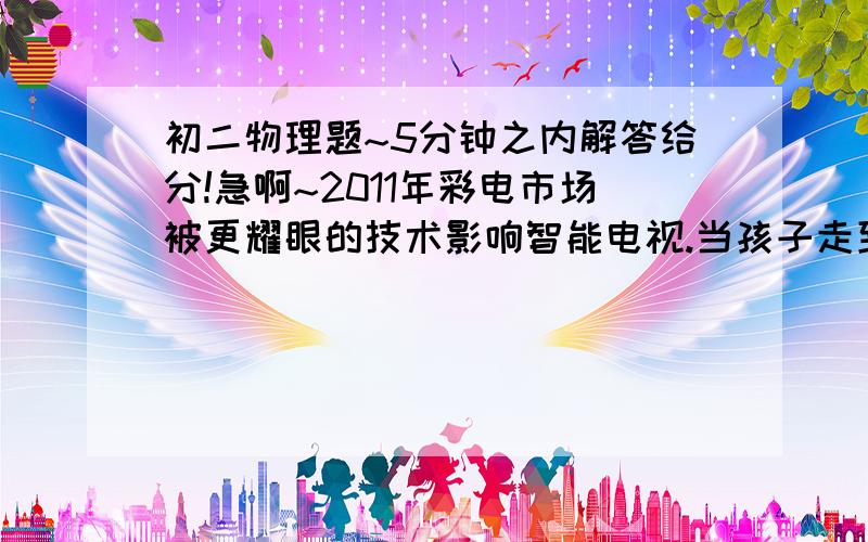 初二物理题~5分钟之内解答给分!急啊~2011年彩电市场被更耀眼的技术影响智能电视.当孩子走到距离电视一米内时,电视会自动关机.某智能电视接在220V的电压上,其工作电流是300mA.求：1.电视机