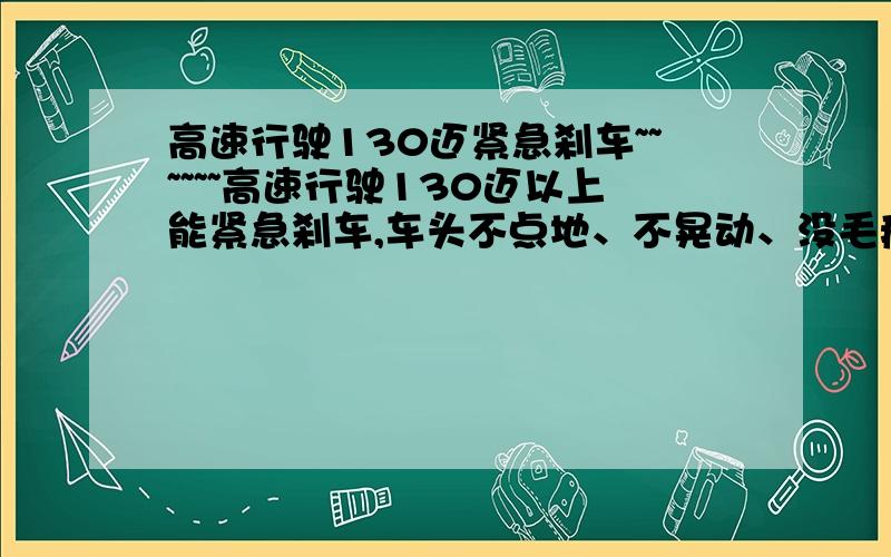 高速行驶130迈紧急刹车~~~~~~高速行驶130迈以上能紧急刹车,车头不点地、不晃动、没毛病的车~ 有哪些? 最好是10W 左右的（国产也可以）  谢谢!最主要是在高速行驶时!紧急制动的安全性最好才