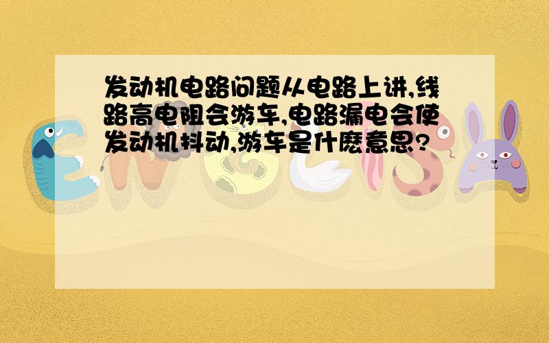 发动机电路问题从电路上讲,线路高电阻会游车,电路漏电会使发动机抖动,游车是什麽意思?