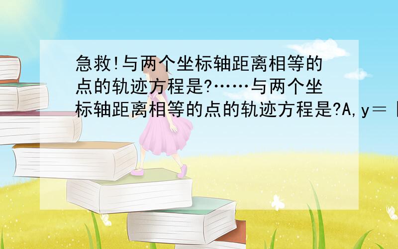 急救!与两个坐标轴距离相等的点的轨迹方程是?……与两个坐标轴距离相等的点的轨迹方程是?A,y＝｜x｜ B,x＾２－y＾２＝０C,y＝－x D,y＝x已知x∈R,则｜x｜＋｜２－x｜的最小值为?A、２ B,３ C