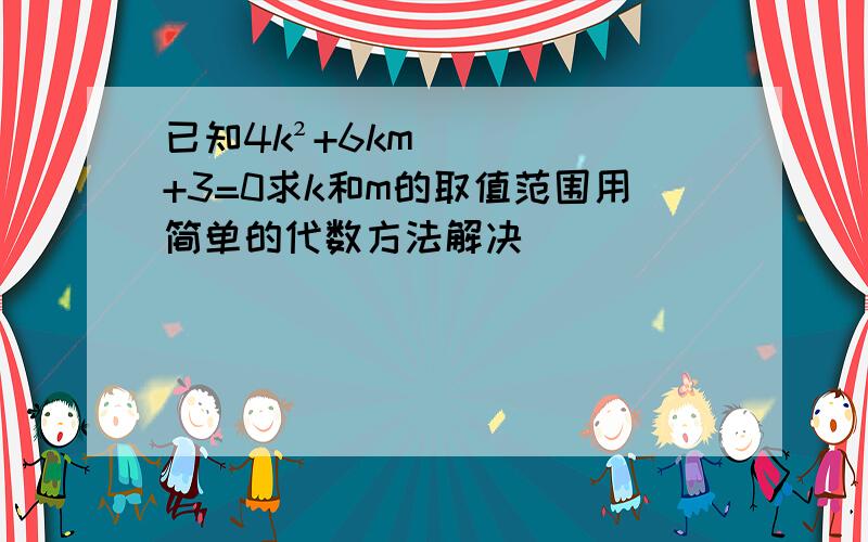 已知4k²+6km+3=0求k和m的取值范围用简单的代数方法解决