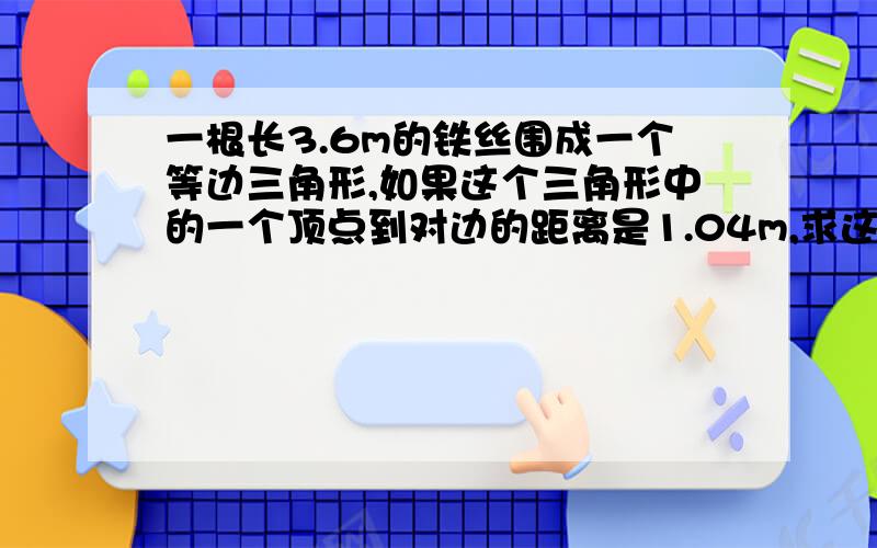 一根长3.6m的铁丝围成一个等边三角形,如果这个三角形中的一个顶点到对边的距离是1.04m,求这个三角形的面积