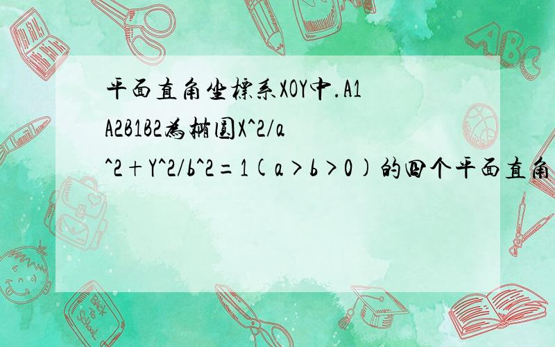 平面直角坐标系XOY中.A1A2B1B2为椭圆X^2/a^2+Y^2/b^2=1(a>b>0)的四个平面直角坐标系XOY中.A1A2B1B2为椭圆X^2／a^2+Y^2／b^2=1（a＞b＞0）的四个顶点.F为右焦点.直线A1B1与直线A2B2相交于点T.线段OT与椭圆的焦