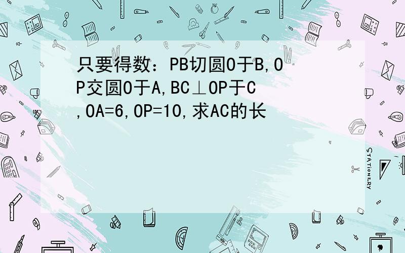 只要得数：PB切圆O于B,OP交圆O于A,BC⊥OP于C,OA=6,OP=10,求AC的长