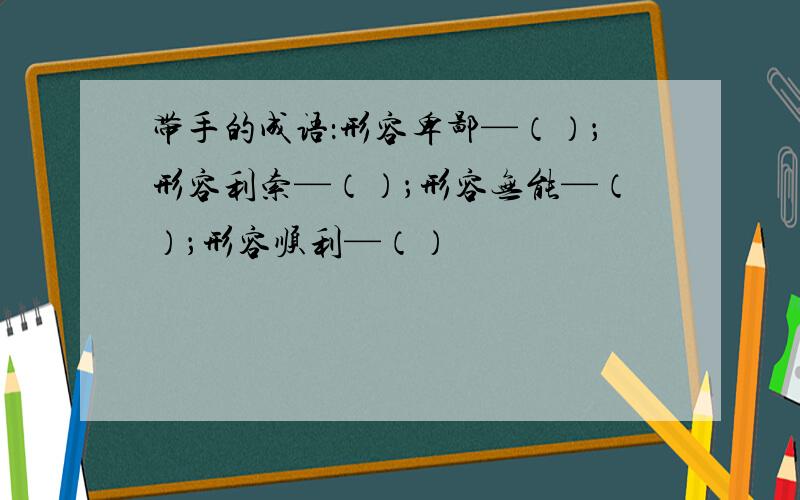 带手的成语：形容卑鄙—（）；形容利索—（）；形容无能—（）；形容顺利—（）