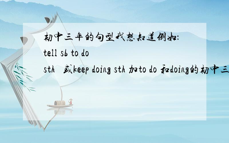 初中三年的句型我想知道例如：tell sb to do sth   或keep doing sth 加to do 和doing的初中三年的所有句型 我悬赏100分急