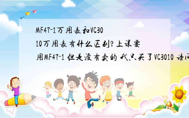 MF47-1万用表和VC3010万用表有什么区别?上课要用MF47-1 但是没有卖的 我只买了VC3010 请问有什么区别?还有VC3010下面是三个孔,为什么MF47-1是四个?