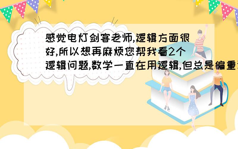 感觉电灯剑客老师,逻辑方面很好,所以想再麻烦您帮我看2个逻辑问题,数学一直在用逻辑,但总是偏重计算,而不去讨论逻辑问题,或对逻辑问题总是一笔带过；一、举个例子说明我的问题：如果