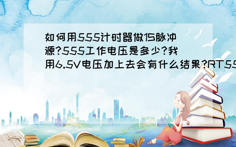 如何用555计时器做1S脉冲源?555工作电压是多少?我用6.5V电压加上去会有什么结果?RT555工作电压是多少?我用6.5V电压加上去会有什么结果?