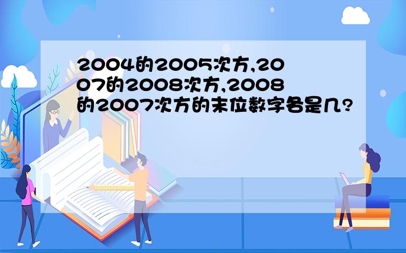 2004的2005次方,2007的2008次方,2008的2007次方的末位数字各是几?