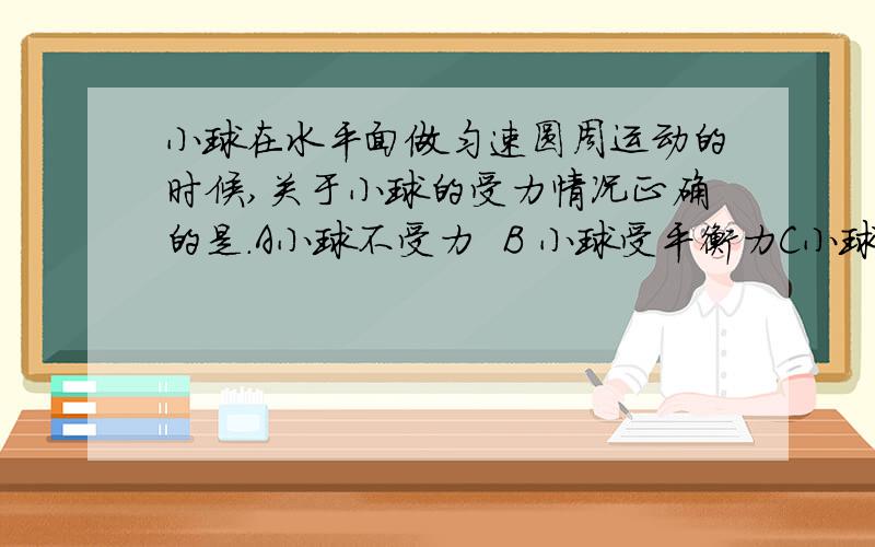 小球在水平面做匀速圆周运动的时候,关于小球的受力情况正确的是.A小球不受力  B 小球受平衡力C小球受非平衡力D小球之受重力求理由,