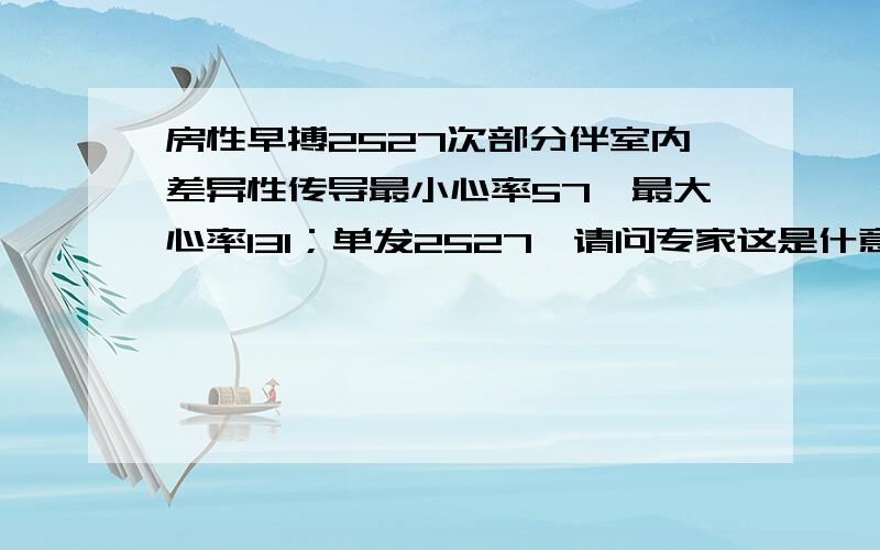 房性早搏2527次部分伴室内差异性传导最小心率57,最大心率131；单发2527,请问专家这是什意思?如何治疗