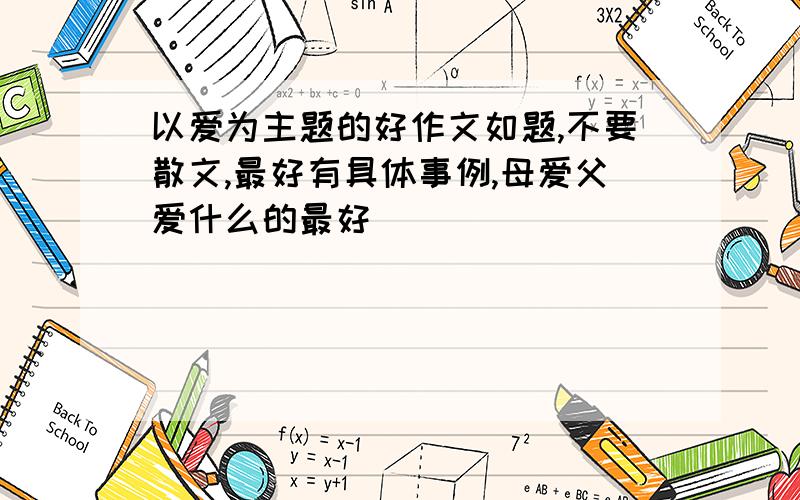 以爱为主题的好作文如题,不要散文,最好有具体事例,母爱父爱什么的最好