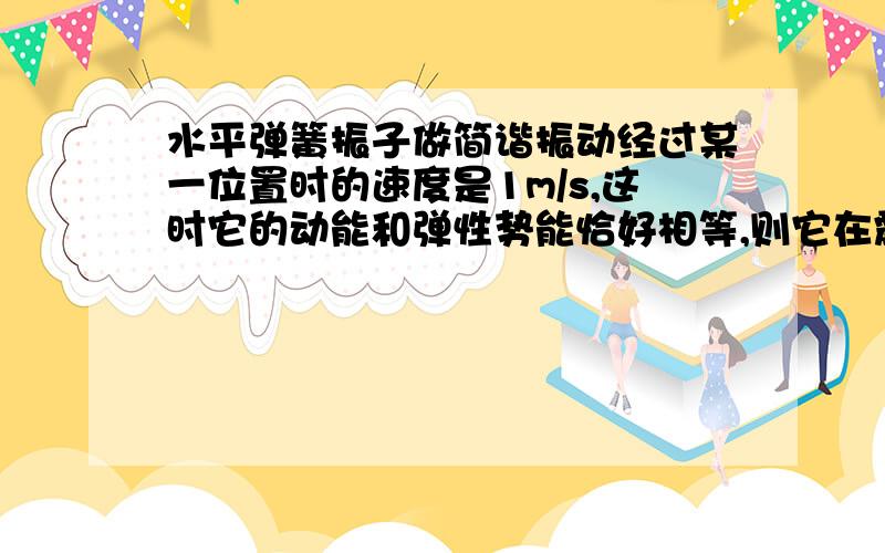 水平弹簧振子做简谐振动经过某一位置时的速度是1m/s,这时它的动能和弹性势能恰好相等,则它在震动过程中的最大速度是多少?