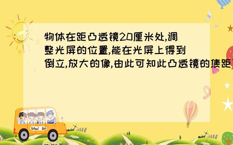 物体在距凸透镜20厘米处,调整光屏的位置,能在光屏上得到倒立,放大的像,由此可知此凸透镜的焦距可能是