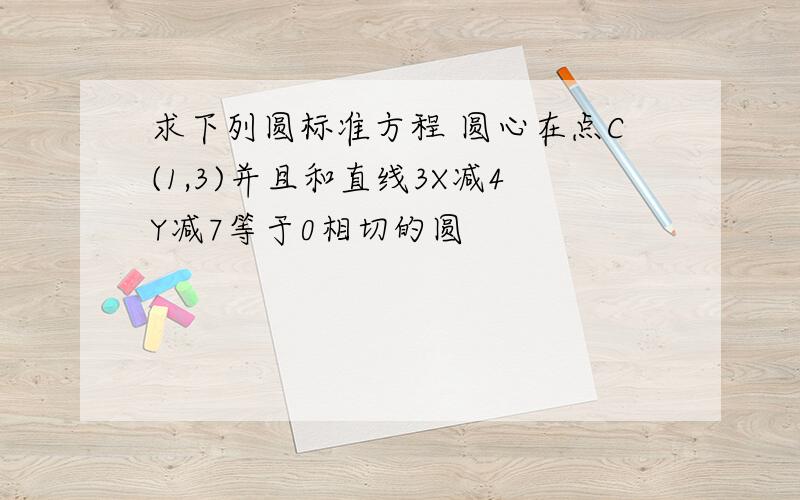 求下列圆标准方程 圆心在点C(1,3)并且和直线3X减4Y减7等于0相切的圆