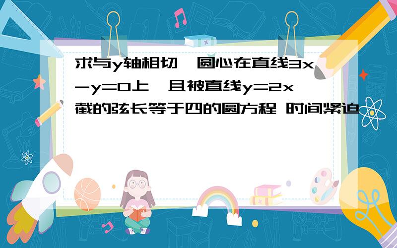 求与y轴相切,圆心在直线3x-y=0上,且被直线y=2x截的弦长等于四的圆方程 时间紧迫