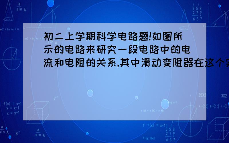 初二上学期科学电路题!如图所示的电路来研究一段电路中的电流和电阻的关系,其中滑动变阻器在这个实验中的作用是( ) A．改变电路中的电阻,保护电阻RB．改变流过R的电流和它两端的电压C