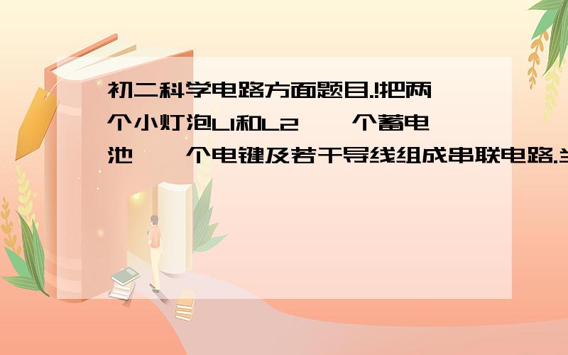 初二科学电路方面题目.!把两个小灯泡L1和L2,一个蓄电池,—个电键及若干导线组成串联电路.当闭合电键时,两个小灯泡均不发光.用电压表测量,发现灯L1两端有电压.若整个装置除了两个小灯泡