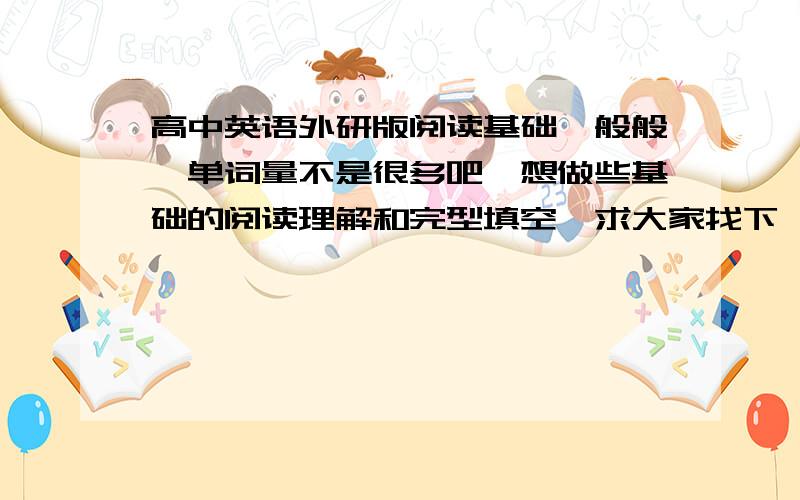 高中英语外研版阅读基础一般般,单词量不是很多吧,想做些基础的阅读理解和完型填空,求大家找下,最好有文章翻译的（这样我就不用一个一个找吧）,可以的话可以讲点写阅读的心得和方法,