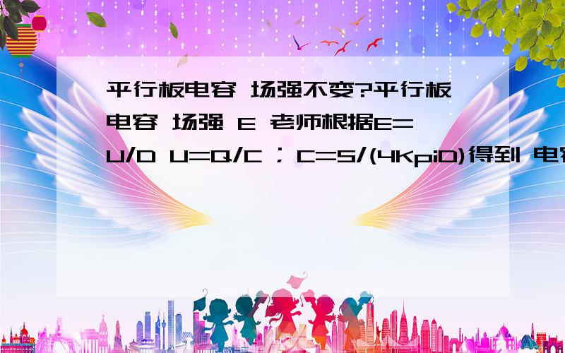 平行板电容 场强不变?平行板电容 场强 E 老师根据E=U/D U=Q/C ; C=S/(4KpiD)得到 电容板距离变大 场强强度不变,怎么想也想不通,至少,设想两块板子相距无限远,在中间放一个电荷 受到的场强力 和