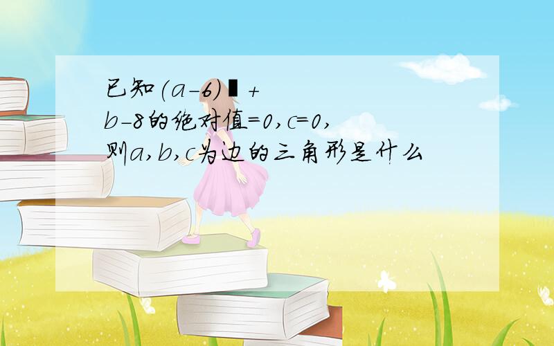 已知(a-6)²+b-8的绝对值=0,c=0,则a,b,c为边的三角形是什么