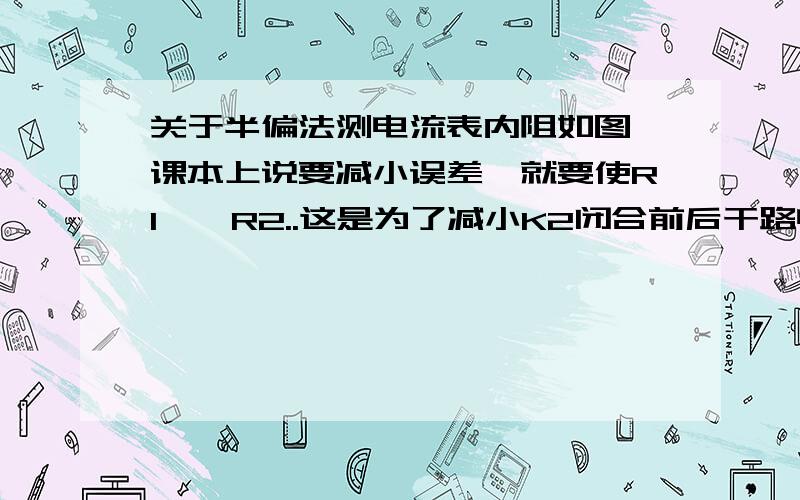 关于半偏法测电流表内阻如图,课本上说要减小误差,就要使R1>>R2..这是为了减小K2闭合前后干路电流变化,但有一点我不明白：这个R1指的是滑线变阻器总电阻还是使电流表满偏时的电阻.我们老