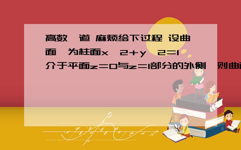 高数一道 麻烦给下过程 设曲面∑为柱面x^2＋y^2＝1介于平面z＝0与z＝1部分的外侧,则曲面积分高数一道 麻烦给下过程设曲面∑为柱面x^2＋y^2＝1介于平面z＝0与z＝1部分的外侧,则曲面积分∫∫(