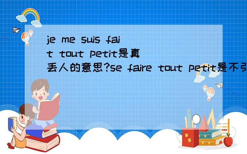 je me suis fait tout petit是真丢人的意思?se faire tout petit是不引人注意把自己变得小小的意思,怎么je me suis fait tout petit(e)就成了真丢人的意思?