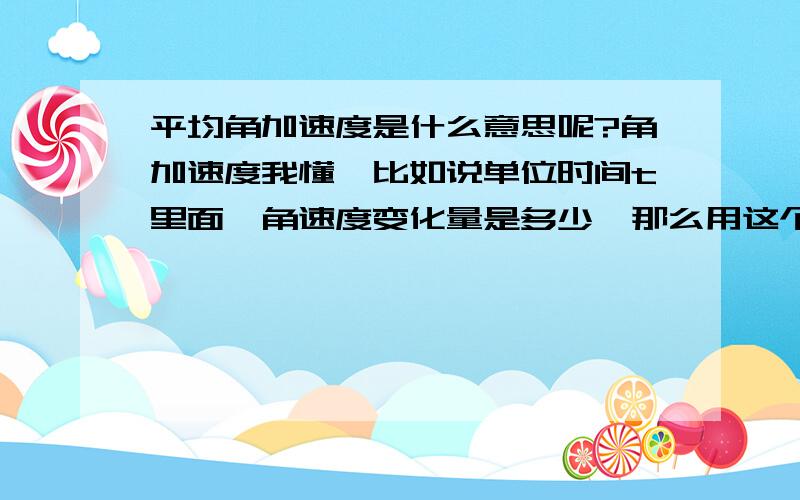 平均角加速度是什么意思呢?角加速度我懂,比如说单位时间t里面,角速度变化量是多少,那么用这个变化量/t,得出角加速度是多少,但是这个平均角加速度,通俗易懂来说是什么意思我就不知道了