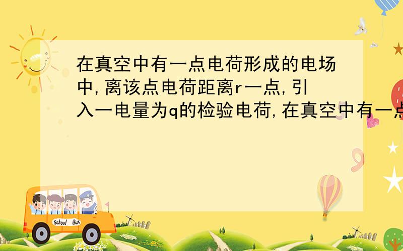 在真空中有一点电荷形成的电场中,离该点电荷距离r一点,引入一电量为q的检验电荷,在真空中有一点电荷形成的电场中,离该点电荷距离R一点,引入一电量为q的检验电荷,所受电场力为F,则里该