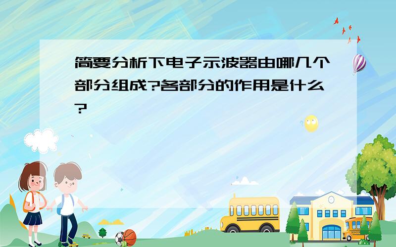 简要分析下电子示波器由哪几个部分组成?各部分的作用是什么?