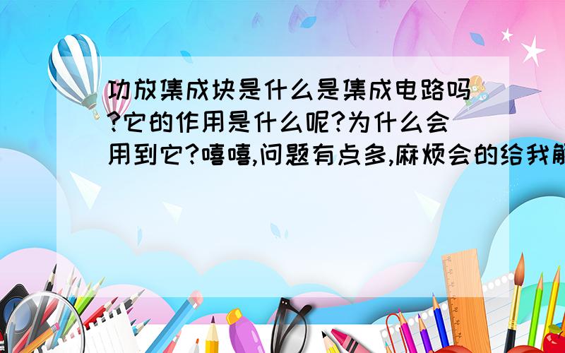 功放集成块是什么是集成电路吗?它的作用是什么呢?为什么会用到它?嘻嘻,问题有点多,麻烦会的给我解释下