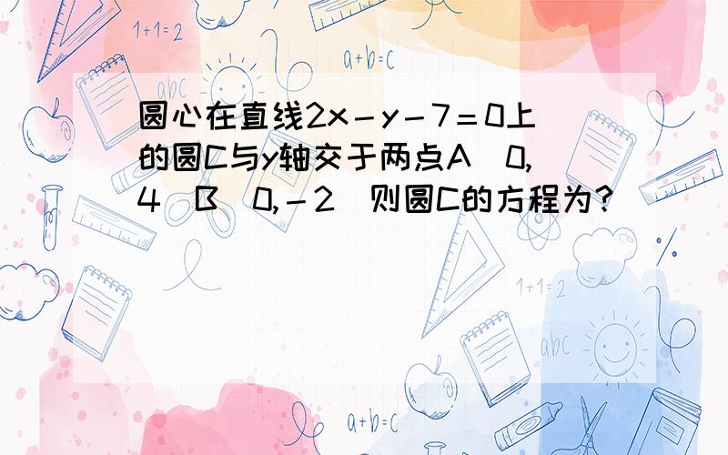 圆心在直线2x－y－7＝0上的圆C与y轴交于两点A（0,4）B（0,－2）则圆C的方程为?