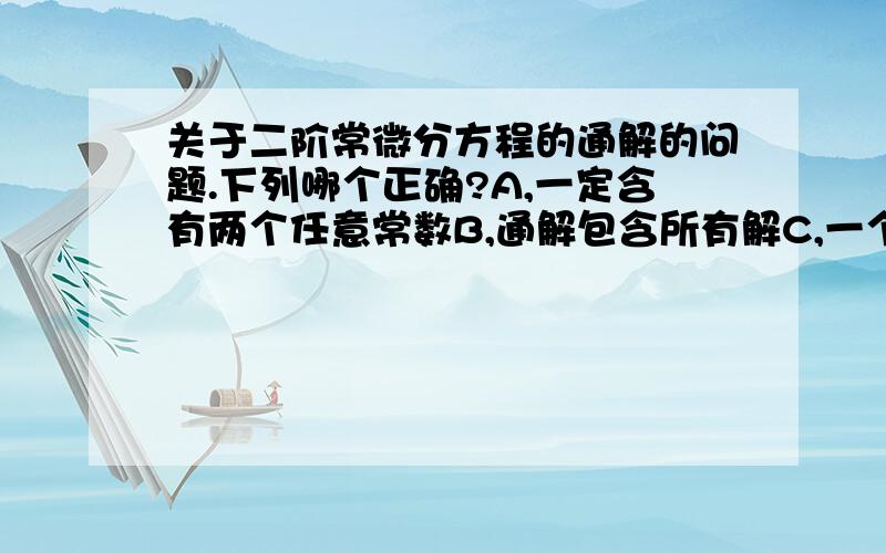 关于二阶常微分方程的通解的问题.下列哪个正确?A,一定含有两个任意常数B,通解包含所有解C,一个方程只有一个通解上面选项中给出的答案是选择第一个,请各位高数达人,分析说明一下,对,对