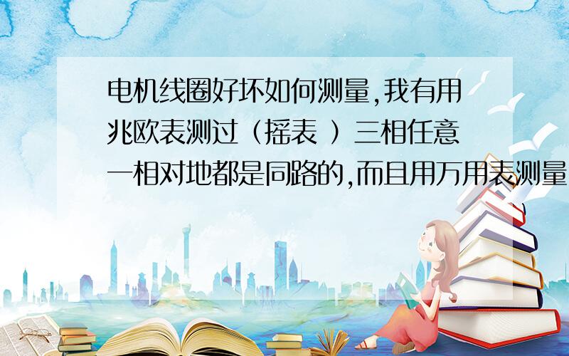 电机线圈好坏如何测量,我有用兆欧表测过（摇表 ）三相任意一相对地都是同路的,而且用万用表测量u1,v1,w1